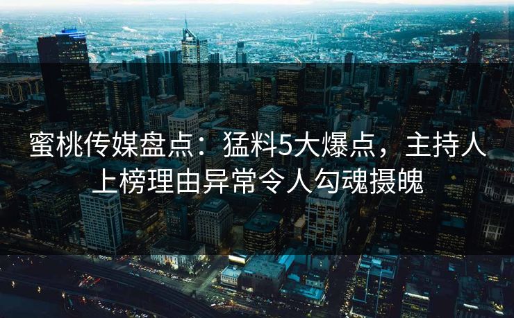蜜桃传媒盘点：猛料5大爆点，主持人上榜理由异常令人勾魂摄魄