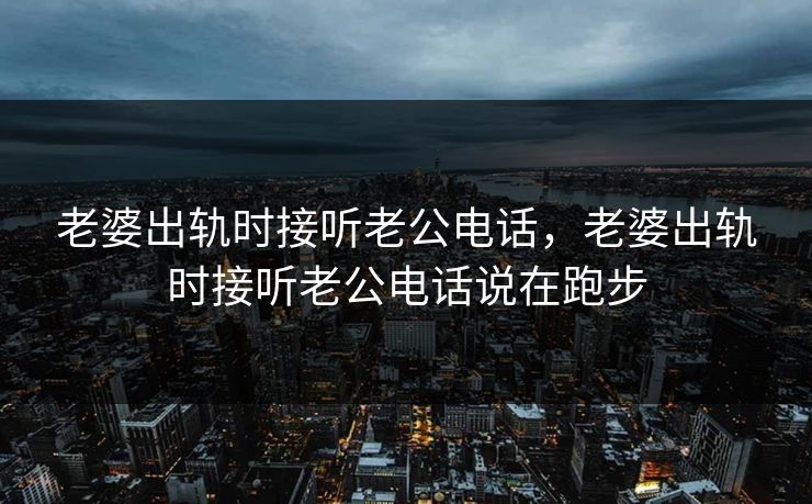 老婆出轨时接听老公电话，老婆出轨时接听老公电话说在跑步