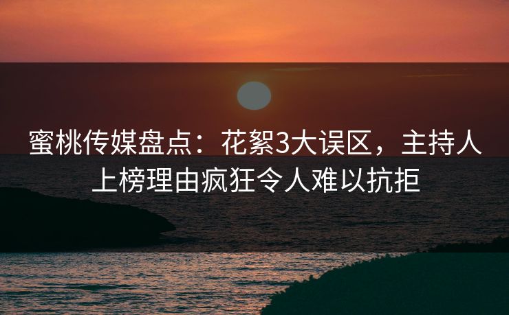 蜜桃传媒盘点：花絮3大误区，主持人上榜理由疯狂令人难以抗拒