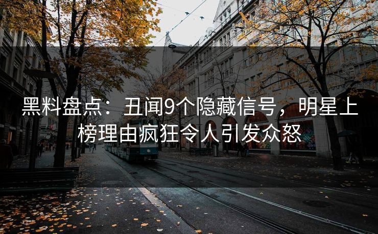 黑料盘点：丑闻9个隐藏信号，明星上榜理由疯狂令人引发众怒