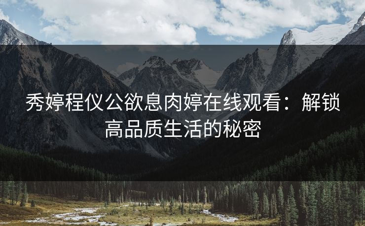 秀婷程仪公欲息肉婷在线观看：解锁高品质生活的秘密