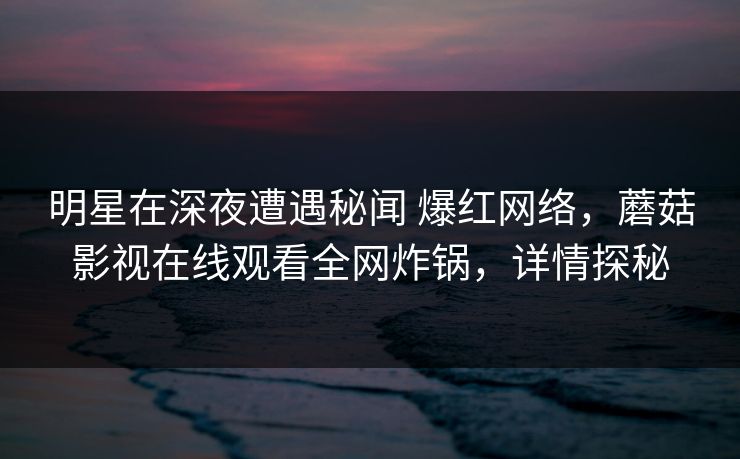 明星在深夜遭遇秘闻 爆红网络,蘑菇影视在线观看全网炸锅,详情探秘