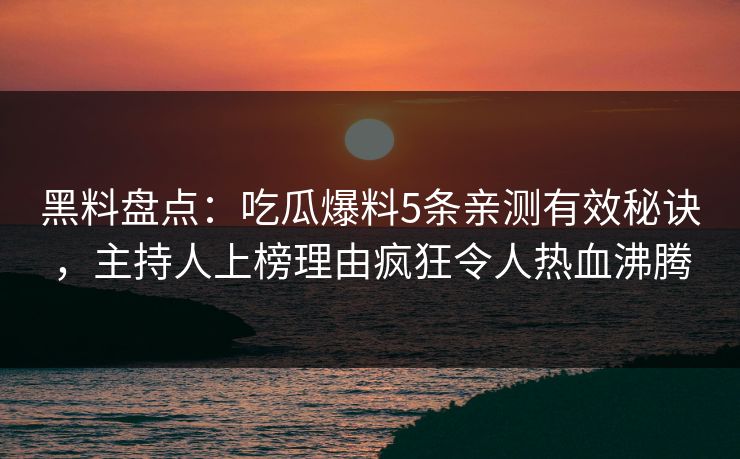 黑料盘点：吃瓜爆料5条亲测有效秘诀，主持人上榜理由疯狂令人热血沸腾