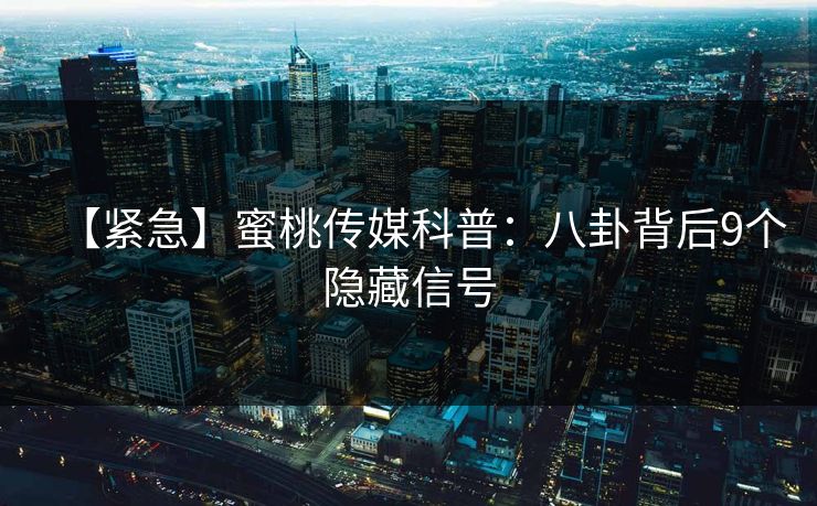 【紧急】蜜桃传媒科普：八卦背后9个隐藏信号