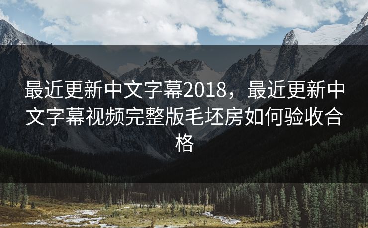 最近更新中文字幕2018，最近更新中文字幕视频完整版毛坯房如何验收合格