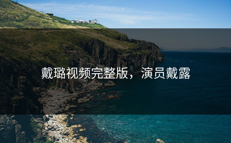 戴璐视频完整版，演员戴露