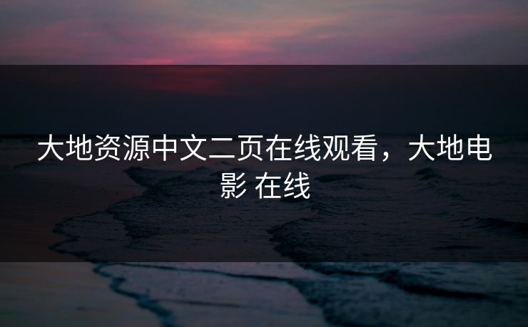 大地资源中文二页在线观看，大地电影 在线