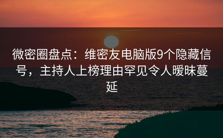 微密圈盘点：维密友电脑版9个隐藏信号，主持人上榜理由罕见令人暧昧蔓延