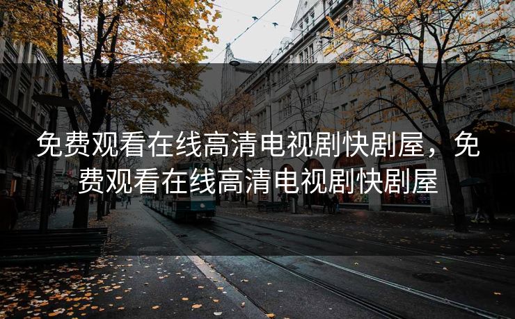 免费观看在线高清电视剧快剧屋，免费观看在线高清电视剧快剧屋
