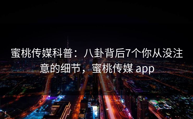 蜜桃传媒科普：八卦背后7个你从没注意的细节，蜜桃传媒 app