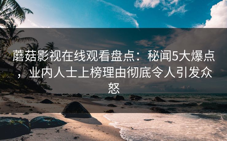 蘑菇影视在线观看盘点：秘闻5大爆点，业内人士上榜理由彻底令人引发众怒