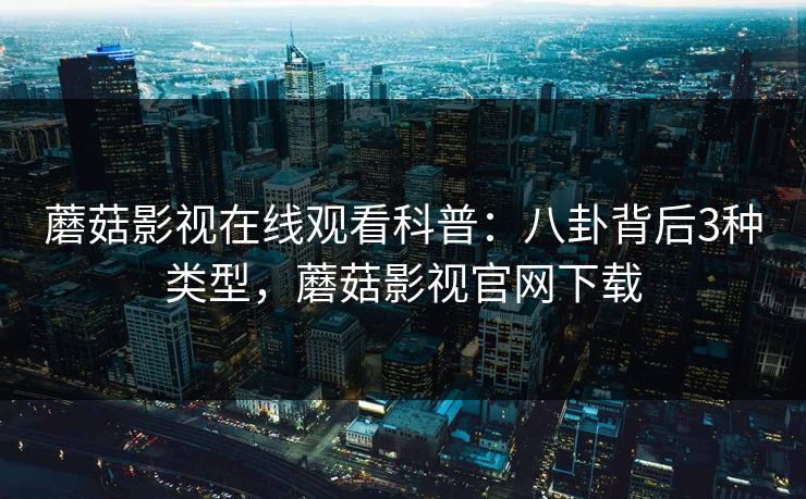 蘑菇影视在线观看科普：八卦背后3种类型，蘑菇影视官网下载