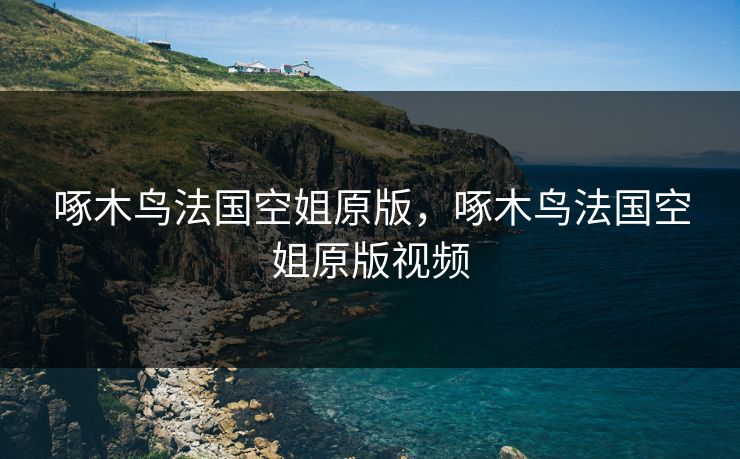 啄木鸟法国空姐原版，啄木鸟法国空姐原版视频