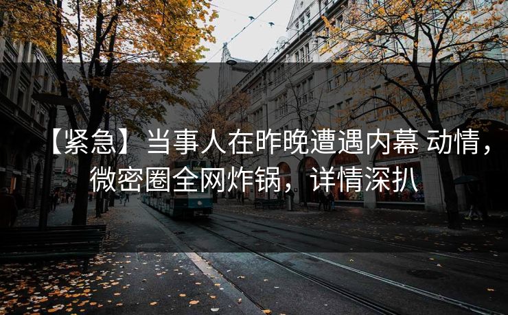 【紧急】当事人在昨晚遭遇内幕 动情,微密圈全网炸锅,详情深扒