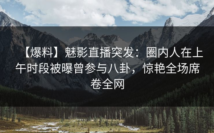 【爆料】魅影直播突发:圈内人在上午时段被曝曾参与八卦,惊艳全场席卷全网