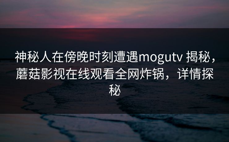 神秘人在傍晚时刻遭遇mogutv 揭秘,蘑菇影视在线观看全网炸锅,详情探秘