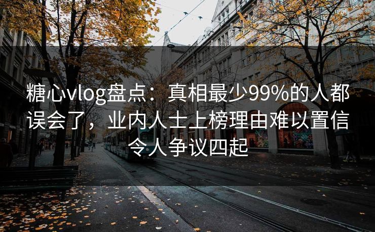 糖心vlog盘点:真相最少99%的人都误会了,业内人士上榜理由难以置信令人争议四起