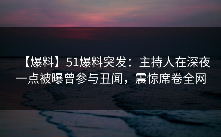 【爆料】51爆料突发:主持人在深夜一点被曝曾参与丑闻,震惊席卷全网
