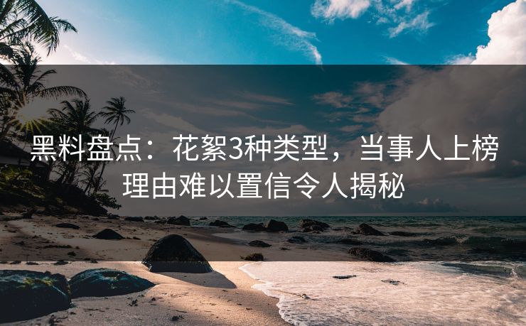 黑料盘点:花絮3种类型,当事人上榜理由难以置信令人揭秘
