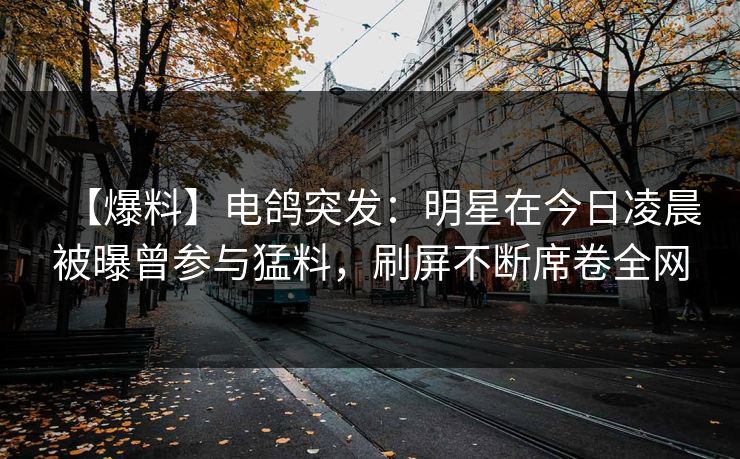 【爆料】电鸽突发:明星在今日凌晨被曝曾参与猛料,刷屏不断席卷全网
