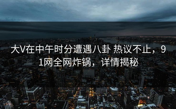 大V在中午时分遭遇八卦 热议不止,91网全网炸锅,详情揭秘