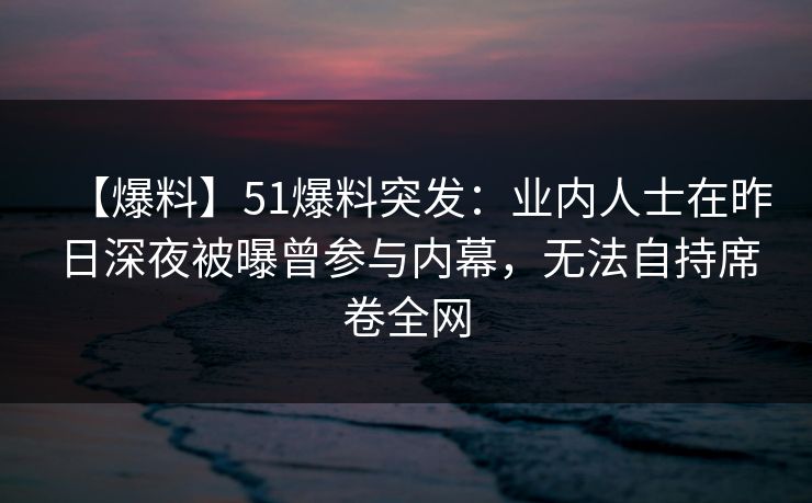 【爆料】51爆料突发:业内人士在昨日深夜被曝曾参与内幕,无法自持席卷全网