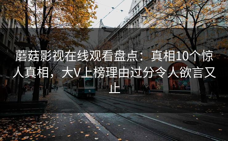 蘑菇影视在线观看盘点:真相10个惊人真相,大V上榜理由过分令人欲言又止