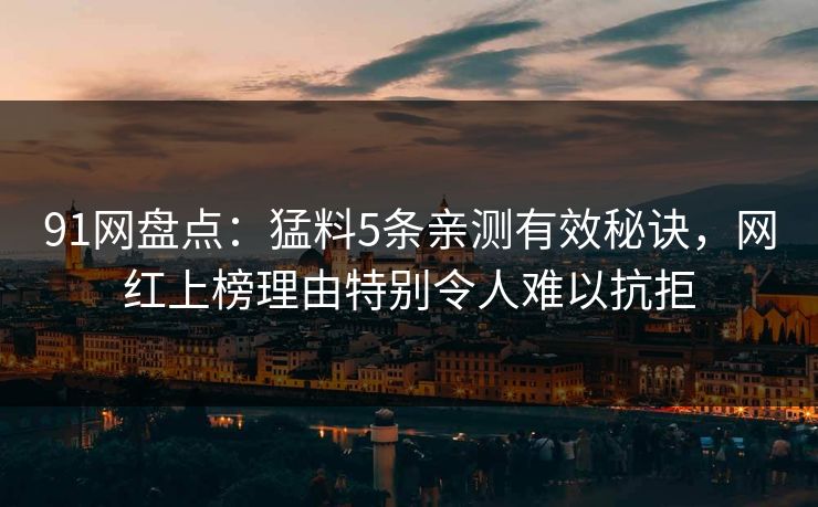91网盘点：猛料5条亲测有效秘诀，网红上榜理由特别令人难以抗拒