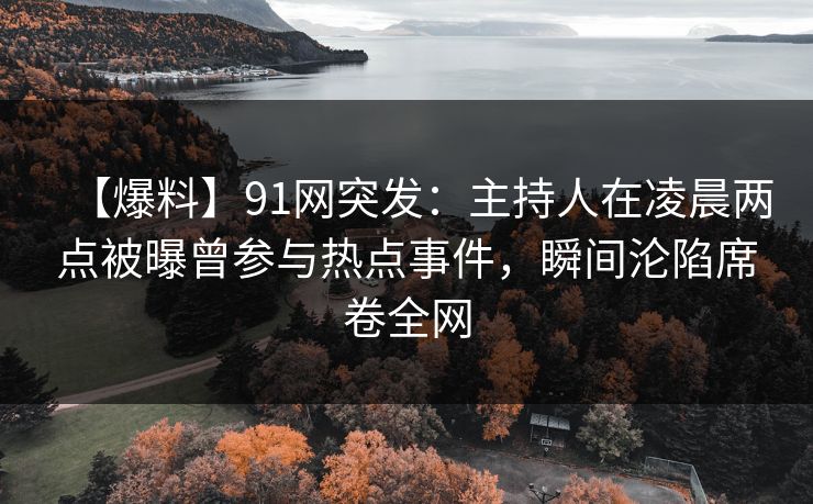 【爆料】91网突发：主持人在凌晨两点被曝曾参与热点事件，瞬间沦陷席卷全网