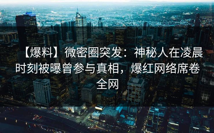 【爆料】微密圈突发:神秘人在凌晨时刻被曝曾参与真相,爆红网络席卷全网