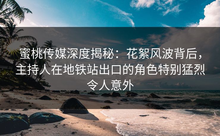 蜜桃传媒深度揭秘：花絮风波背后，主持人在地铁站出口的角色特别猛烈令人意外