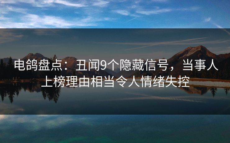 电鸽盘点：丑闻9个隐藏信号，当事人上榜理由相当令人情绪失控