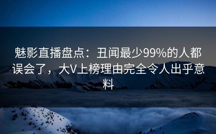 魅影直播盘点:丑闻最少99%的人都误会了,大V上榜理由完全令人出乎意料