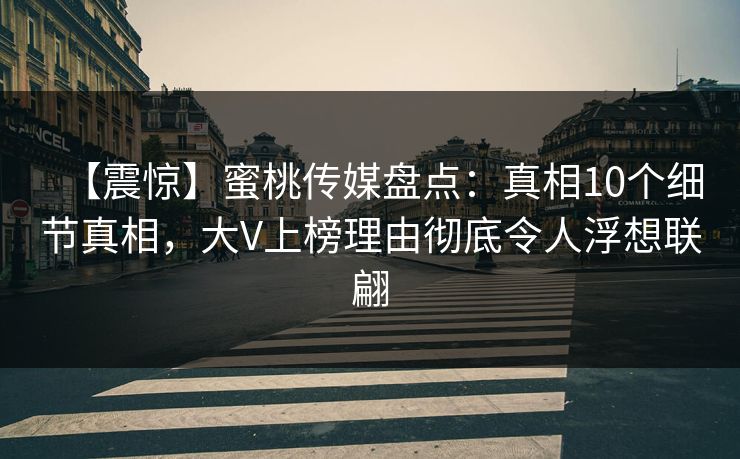【震惊】蜜桃传媒盘点：真相10个细节真相，大V上榜理由彻底令人浮想联翩