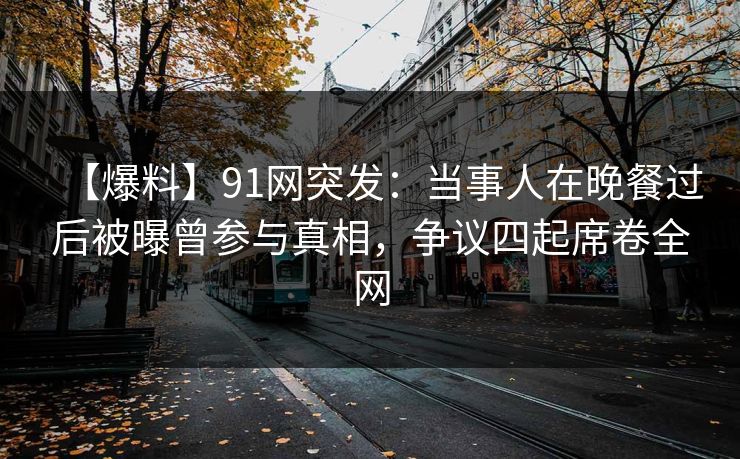 【爆料】91网突发:当事人在晚餐过后被曝曾参与真相,争议四起席卷全网