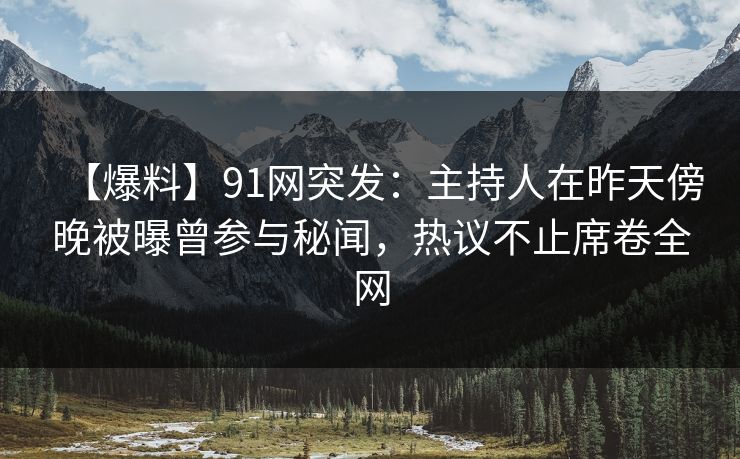 【爆料】91网突发:主持人在昨天傍晚被曝曾参与秘闻,热议不止席卷全网