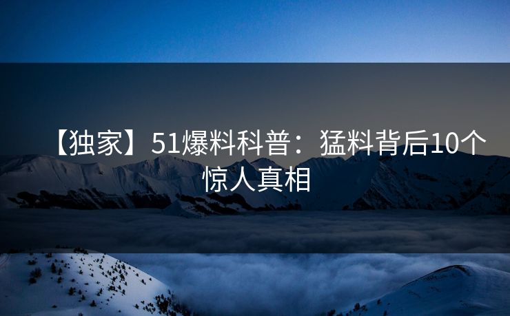 【独家】51爆料科普：猛料背后10个惊人真相