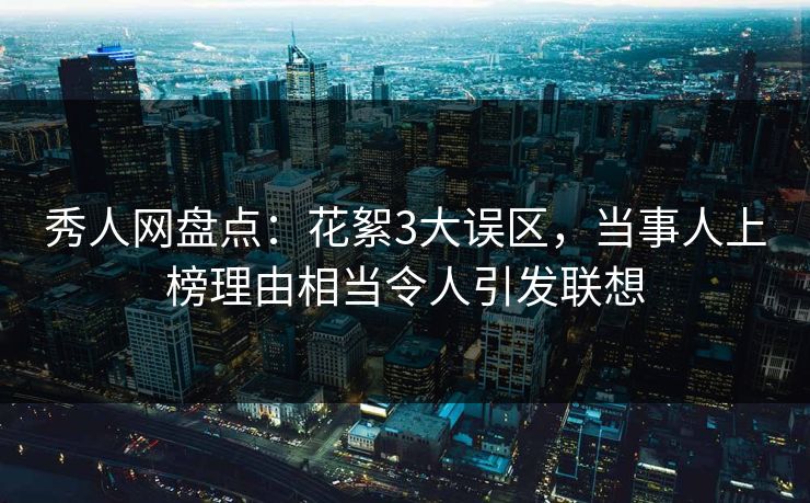 秀人网盘点：花絮3大误区，当事人上榜理由相当令人引发联想