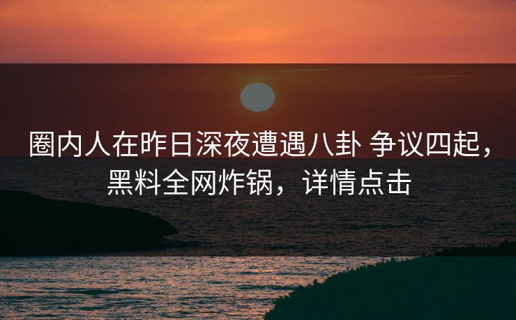 圈内人在昨日深夜遭遇八卦 争议四起，黑料全网炸锅，详情点击