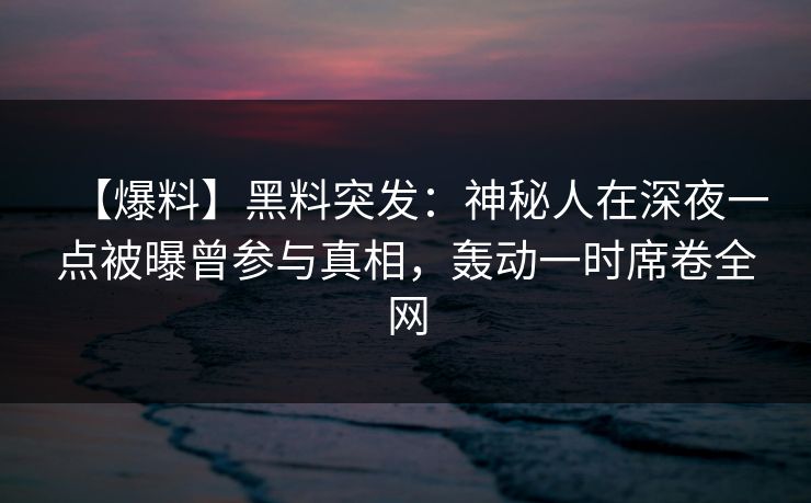 【爆料】黑料突发:神秘人在深夜一点被曝曾参与真相,轰动一时席卷全网