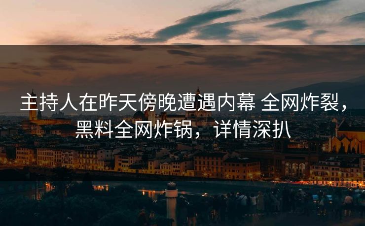 主持人在昨天傍晚遭遇内幕 全网炸裂，黑料全网炸锅，详情深扒