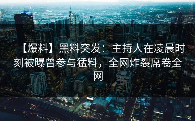 【爆料】黑料突发:主持人在凌晨时刻被曝曾参与猛料,全网炸裂席卷全网