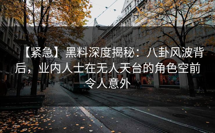 【紧急】黑料深度揭秘：八卦风波背后，业内人士在无人天台的角色空前令人意外