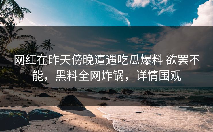 网红在昨天傍晚遭遇吃瓜爆料 欲罢不能,黑料全网炸锅,详情围观