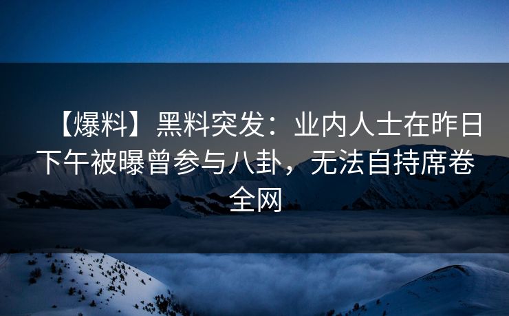 【爆料】黑料突发:业内人士在昨日下午被曝曾参与八卦,无法自持席卷全网
