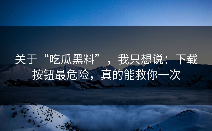 关于“吃瓜黑料”,我只想说:下载按钮最危险,真的能救你一次 第1张 关于“吃瓜黑料”,我只想说:下载按钮最危险,真的能救你一次 第1张