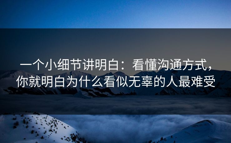 一个小细节讲明白：看懂沟通方式，你就明白为什么看似无辜的人最难受