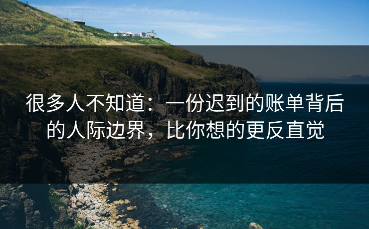 很多人不知道：一份迟到的账单背后的人际边界，比你想的更反直觉
