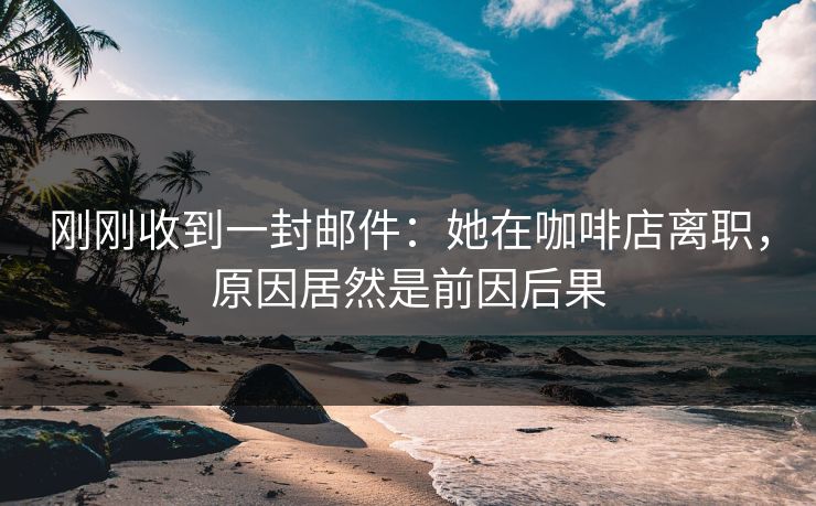 刚刚收到一封邮件：她在咖啡店离职，原因居然是前因后果