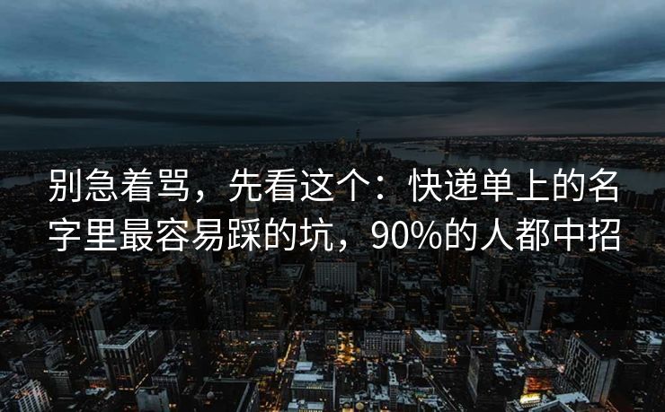 别急着骂,先看这个:快递单上的名字里最容易踩的坑,90%的人都中招 第1张 别急着骂,先看这个:快递单上的名字里最容易踩的坑,90%的人都中招 第1张